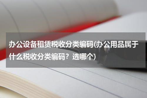 办公设备租赁税收分类编码(办公用品属于什么税收分类编码？选哪个)