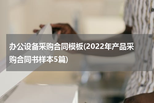 办公设备采购合同模板(2022年产品采购合同书样本5篇)