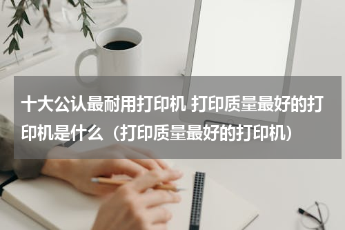 十大公认最耐用打印机 打印质量最好的打印机是什么（打印质量最好的打印机）