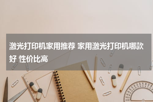 激光打印机家用推荐 家用激光打印机哪款好 性价比高