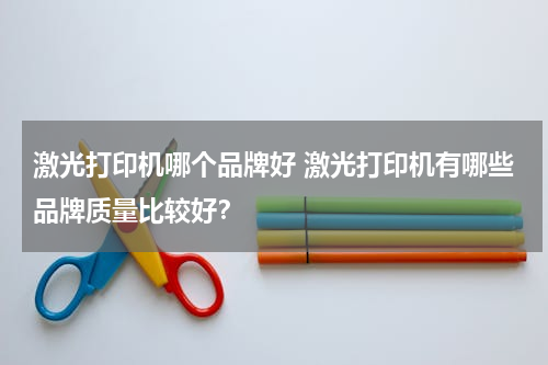 激光打印机哪个品牌好 激光打印机有哪些品牌质量比较好？