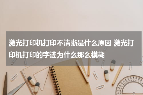 激光打印机打印不清晰是什么原因 激光打印机打印的字迹为什么那么模糊