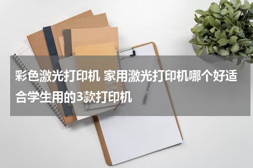 彩色激光打印机 家用激光打印机哪个好适合学生用的3款打印机