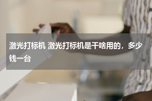 激光打标机 激光打标机是干啥用的，多少钱一台