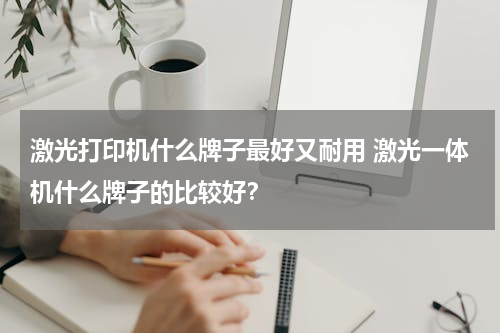 激光打印机什么牌子最好又耐用 激光一体机什么牌子的比较好？