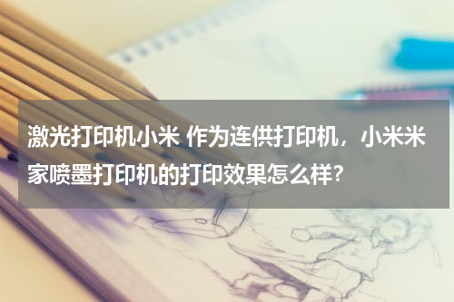 激光打印机小米 作为连供打印机，小米米家喷墨打印机的打印效果怎么样？