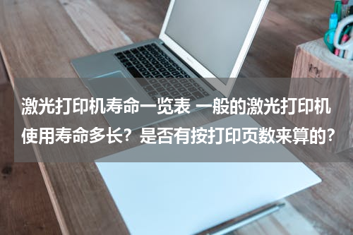 激光打印机寿命一览表 一般的激光打印机使用寿命多长？是否有按打印页数来算的？