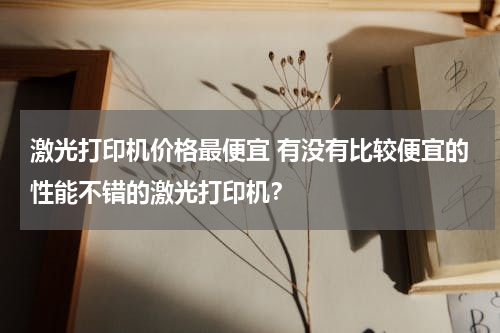 激光打印机价格最便宜 有没有比较便宜的性能不错的激光打印机？