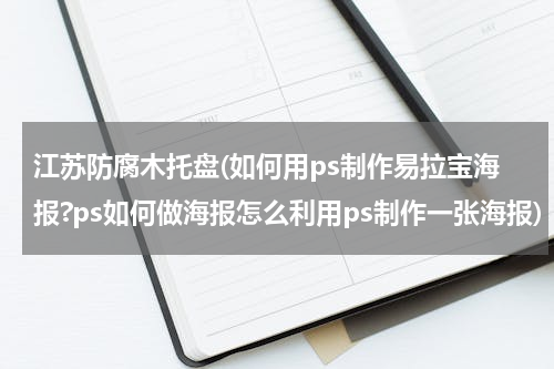 江苏防腐木托盘(如何用ps制作易拉宝海报?ps如何做海报怎么利用ps制作一张海报)