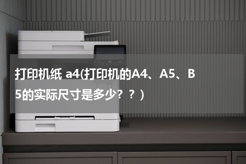 打印机纸 a4(打印机的A4、A5、B5的实际尺寸是多少？？)