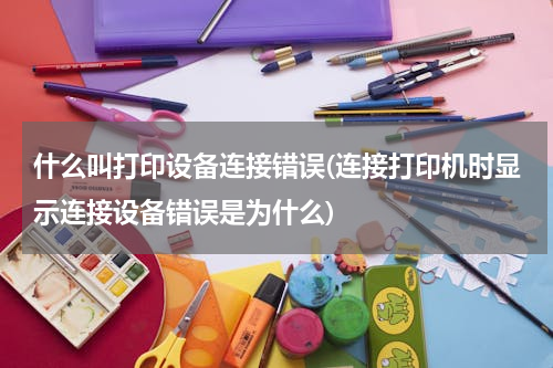 什么叫打印设备连接错误(连接打印机时显示连接设备错误是为什么)