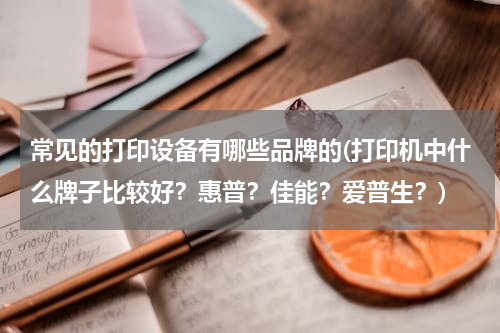 常见的打印设备有哪些品牌的(打印机中什么牌子比较好？惠普？佳能？爱普生？)