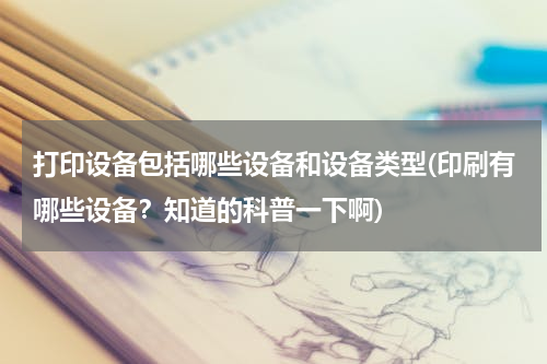 打印设备包括哪些设备和设备类型(印刷有哪些设备？知道的科普一下啊)