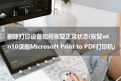 删除打印设备如何恢复正常状态(恢复win10误删Microsoft Print to PDF打印机)