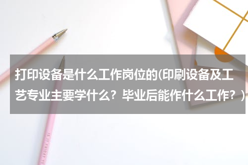 打印设备是什么工作岗位的(印刷设备及工艺专业主要学什么？毕业后能作什么工作？)