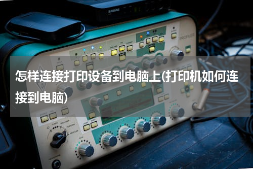 怎样连接打印设备到电脑上(打印机如何连接到电脑)