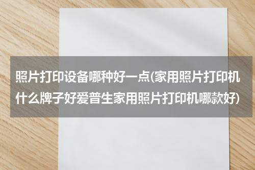 照片打印设备哪种好一点(家用照片打印机什么牌子好爱普生家用照片打印机哪款好)