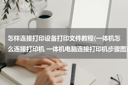 怎样连接打印设备打印文件教程(一体机怎么连接打印机 一体机电脑连接打印机步骤图)