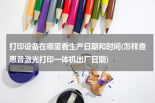 打印设备在哪里看生产日期和时间(怎样查惠普激光打印一体机出厂日期)