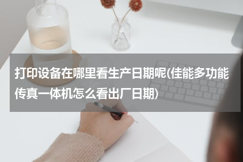 打印设备在哪里看生产日期呢(佳能多功能传真一体机怎么看出厂日期)