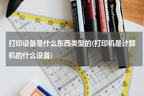 打印设备是什么东西类型的(打印机是计算机的什么设备)