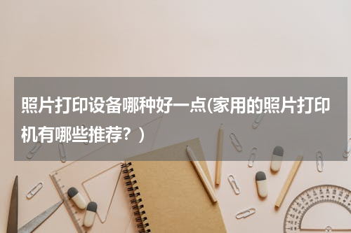 照片打印设备哪种好一点(家用的照片打印机有哪些推荐？)