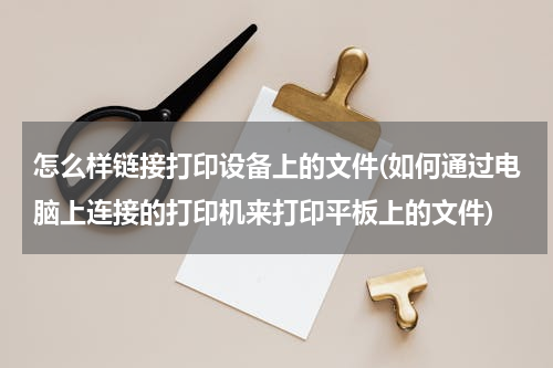 怎么样链接打印设备上的文件(如何通过电脑上连接的打印机来打印平板上的文件)