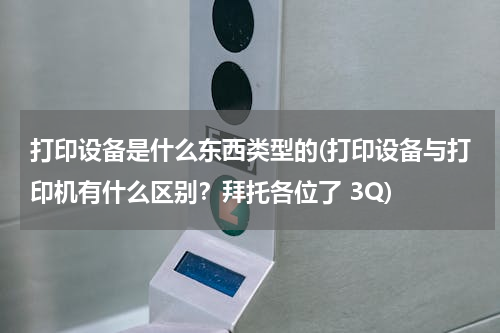 打印设备是什么东西类型的(打印设备与打印机有什么区别？拜托各位了 3Q)