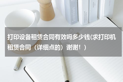 打印设备租赁合同有效吗多少钱(求打印机租赁合同（详细点的）谢谢！)