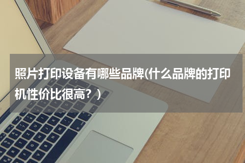 照片打印设备有哪些品牌(什么品牌的打印机性价比很高？)