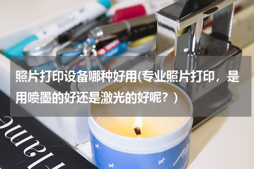 照片打印设备哪种好用(专业照片打印，是用喷墨的好还是激光的好呢？)