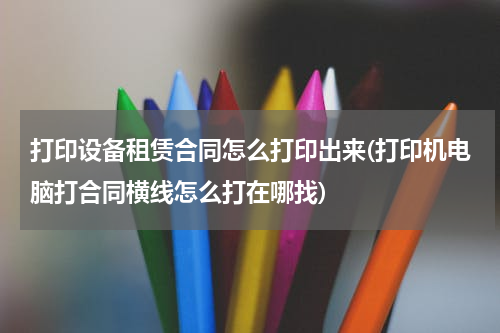 打印设备租赁合同怎么打印出来(打印机电脑打合同横线怎么打在哪找)