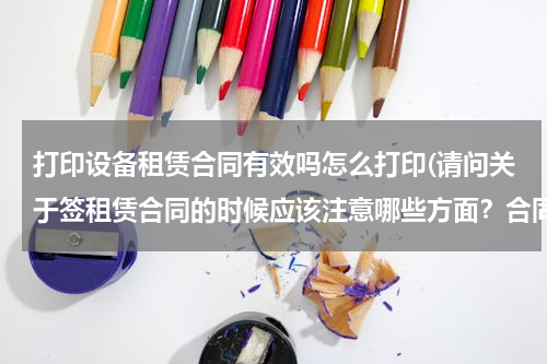 打印设备租赁合同有效吗怎么打印(请问关于签租赁合同的时候应该注意哪些方面？合同是自己打印还是怎么弄？谢谢回答！)