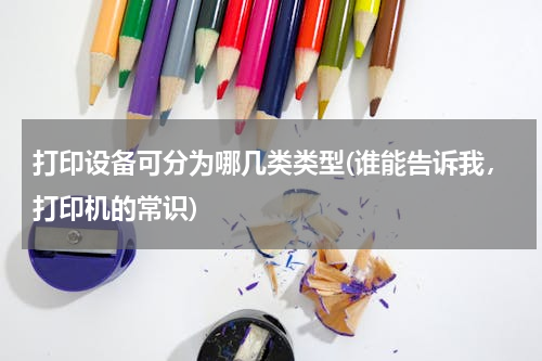 打印设备可分为哪几类类型(谁能告诉我，打印机的常识)