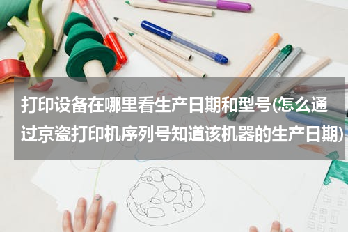 打印设备在哪里看生产日期和型号(怎么通过京瓷打印机序列号知道该机器的生产日期)