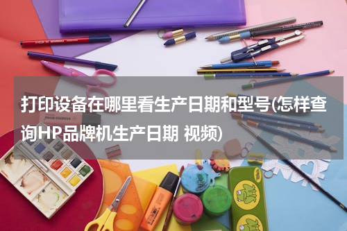 打印设备在哪里看生产日期和型号(怎样查询HP品牌机生产日期 视频)