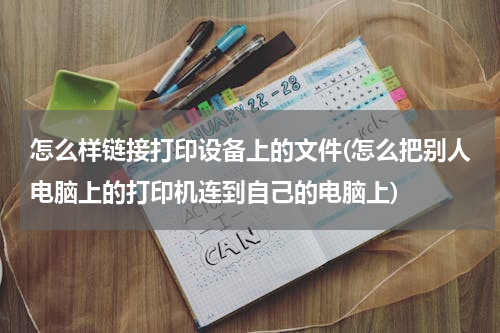 怎么样链接打印设备上的文件(怎么把别人电脑上的打印机连到自己的电脑上)