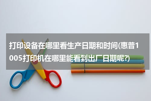打印设备在哪里看生产日期和时间(惠普1005打印机在哪里能看到出厂日期呢?)