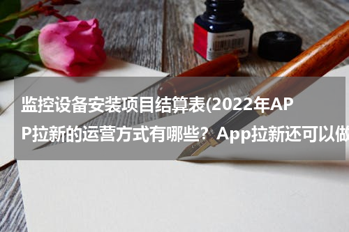 监控设备安装项目结算表(2022年APP拉新的运营方式有哪些？App拉新还可以做吗？)
