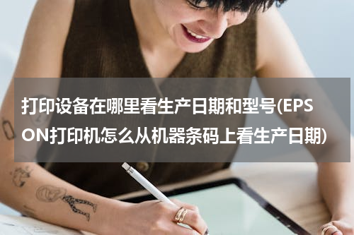 打印设备在哪里看生产日期和型号(EPSON打印机怎么从机器条码上看生产日期)