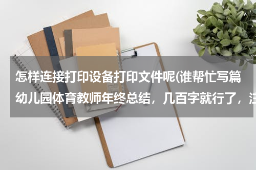 怎样连接打印设备打印文件呢(谁帮忙写篇幼儿园体育教师年终总结，几百字就行了，注意是体育教师的，灰常感谢！！！)