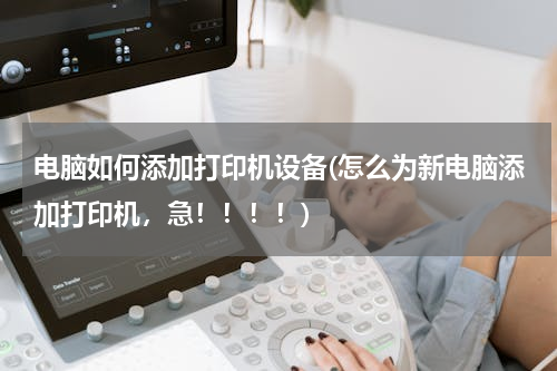 电脑如何添加打印机设备(怎么为新电脑添加打印机，急！！！！)