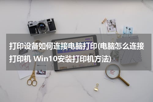 打印设备如何连接电脑打印(电脑怎么连接打印机 Win10安装打印机方法)