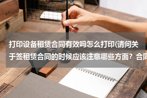 打印设备租赁合同有效吗怎么打印(请问关于签租赁合同的时候应该注意哪些方面？合同是自己打印还是怎么弄？谢谢回答！)