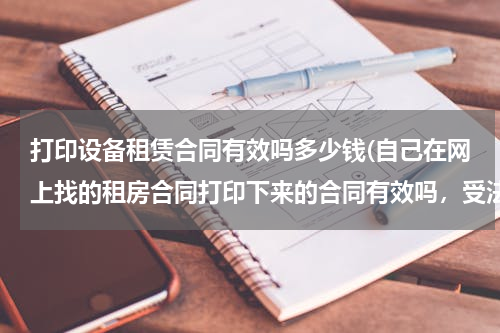 打印设备租赁合同有效吗多少钱(自己在网上找的租房合同打印下来的合同有效吗，受法律)