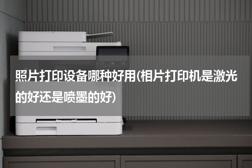 照片打印设备哪种好用(相片打印机是激光的好还是喷墨的好)
