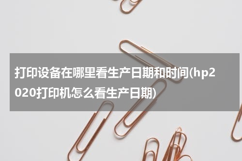 打印设备在哪里看生产日期和时间(hp2020打印机怎么看生产日期)