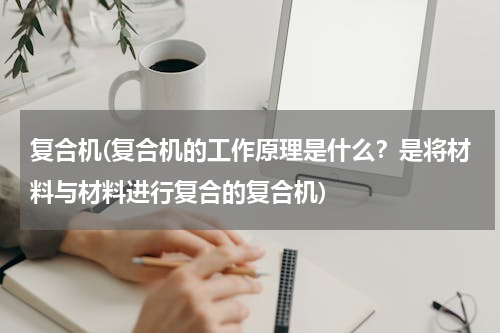 复合机(复合机的工作原理是什么？是将材料与材料进行复合的复合机)
