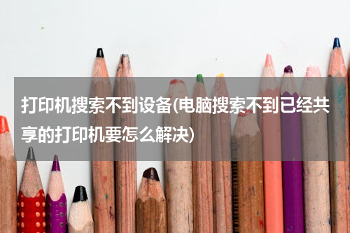 打印机搜索不到设备(电脑搜索不到已经共享的打印机要怎么解决)
