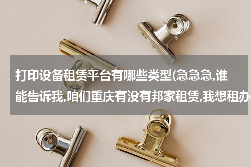 打印设备租赁平台有哪些类型(急急急,谁能告诉我,咱们重庆有没有邦家租赁,我想租办公设备的地方,比如传真机,打印机,复印机之类的,本人先)
